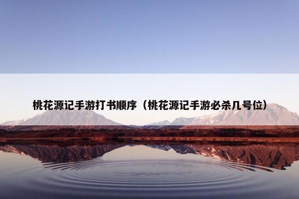 桃花源记手游打书顺序（桃花源记手游必杀几号位）