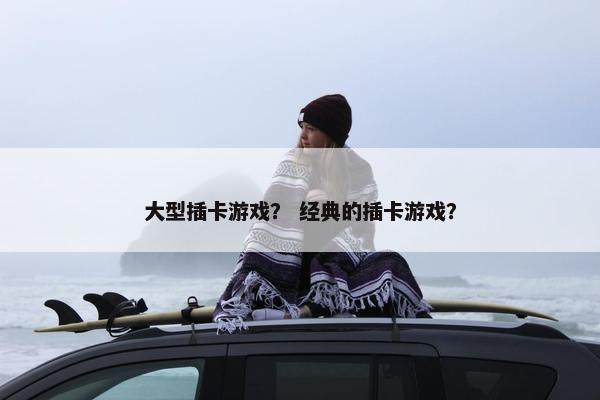 大型插卡游戏？ 经典的插卡游戏？