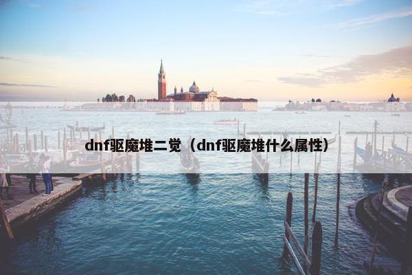 dnf驱魔堆二觉（dnf驱魔堆什么属性）