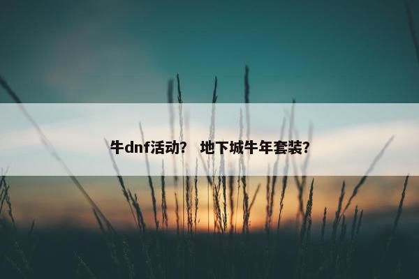 牛dnf活动？ 地下城牛年套装？