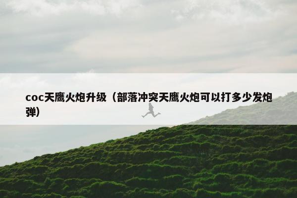 coc天鹰火炮升级（部落冲突天鹰火炮可以打多少发炮弹）