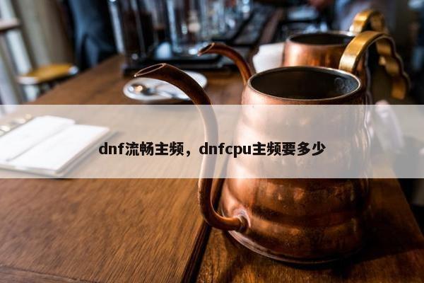 dnf流畅主频，dnfcpu主频要多少