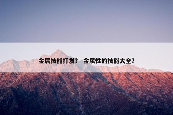 金属技能打发？ 金属性的技能大全？