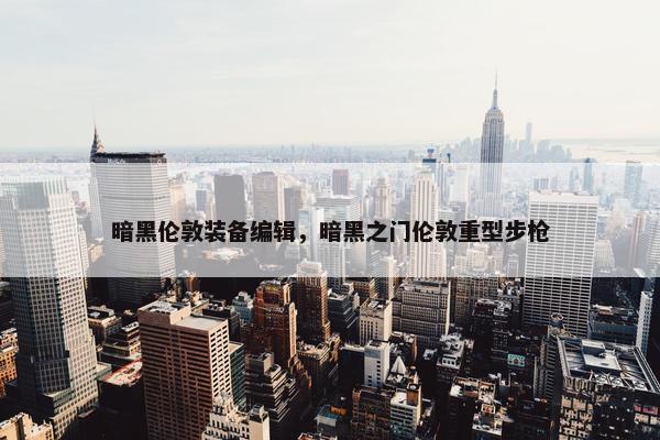 暗黑伦敦装备编辑，暗黑之门伦敦重型步枪