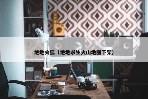 绝地火狐（绝地求生火山地图下架）