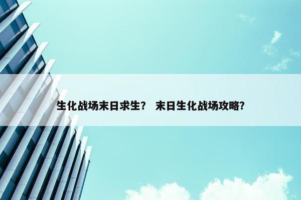 生化战场末日求生？ 末日生化战场攻略？