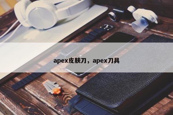 apex皮肤刀，apex刀具