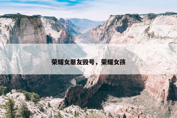 荣耀女朋友毁号，荣耀女孩