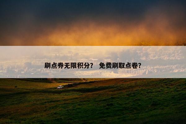 刷点券无限积分？ 免费刷取点卷？
