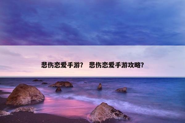 悲伤恋爱手游？ 悲伤恋爱手游攻略？