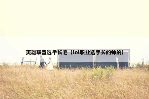 英雄联盟选手长毛（lol职业选手长的帅的）