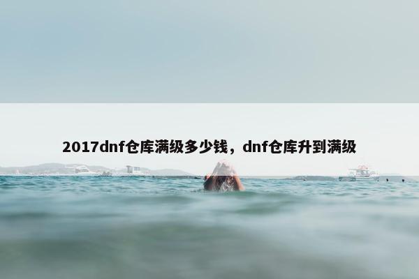 2017dnf仓库满级多少钱，dnf仓库升到满级
