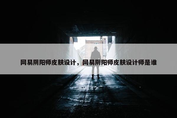 网易阴阳师皮肤设计，网易阴阳师皮肤设计师是谁