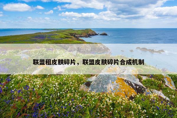 联盟租皮肤碎片，联盟皮肤碎片合成机制