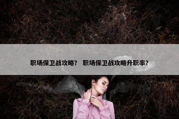 职场保卫战攻略？ 职场保卫战攻略升职率？