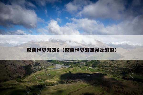 魔兽世界游戏6（魔兽世界游戏是端游吗）