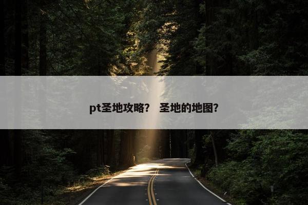 pt圣地攻略？ 圣地的地图？