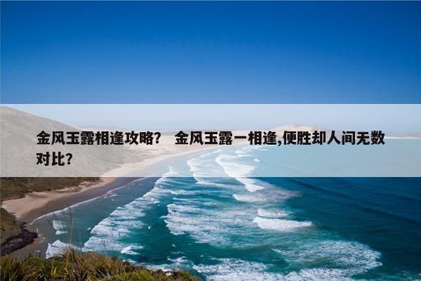 金风玉露相逢攻略？ 金风玉露一相逢,便胜却人间无数对比？