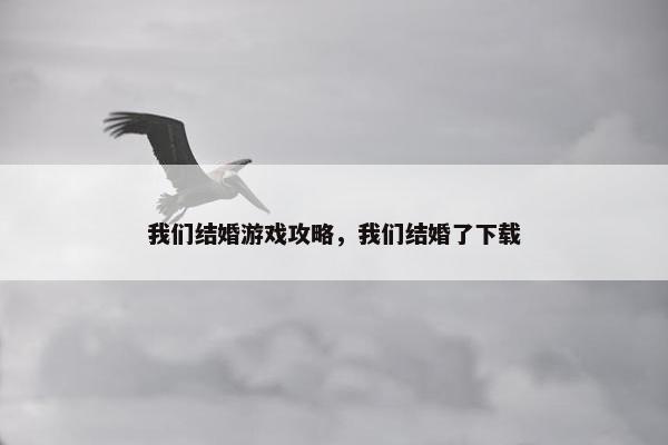 我们结婚游戏攻略，我们结婚了下载