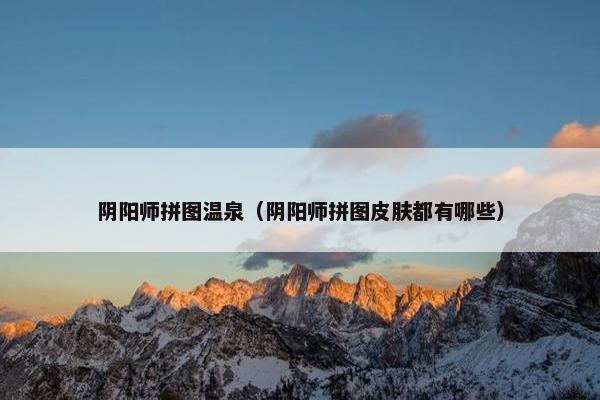 阴阳师拼图温泉（阴阳师拼图皮肤都有哪些）