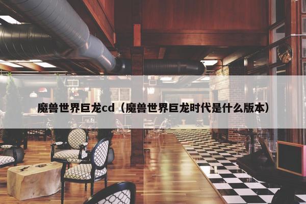 魔兽世界巨龙cd（魔兽世界巨龙时代是什么版本）