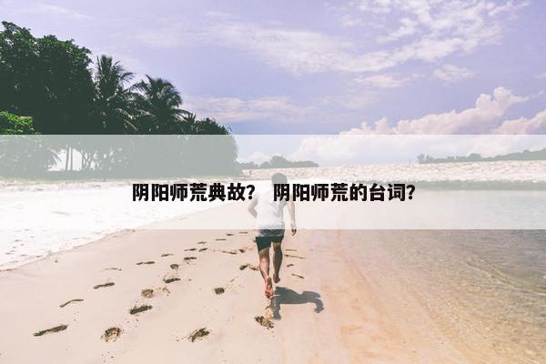 阴阳师荒典故？ 阴阳师荒的台词？