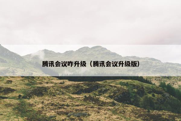 腾讯会议咋升级（腾讯会议升级版）