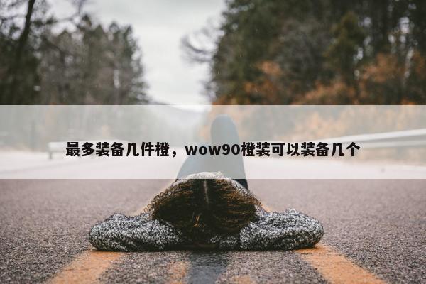 最多装备几件橙，wow90橙装可以装备几个