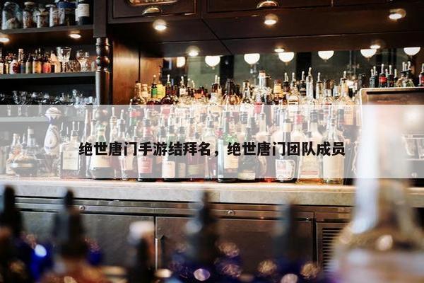 绝世唐门手游结拜名，绝世唐门团队成员