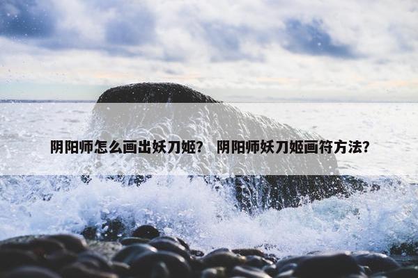 阴阳师怎么画出妖刀姬？ 阴阳师妖刀姬画符方法？