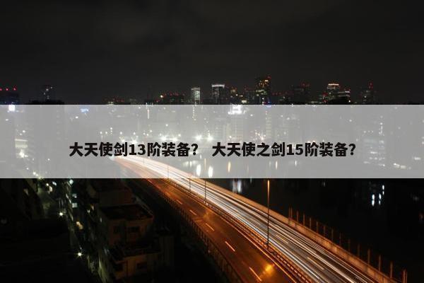 大天使剑13阶装备？ 大天使之剑15阶装备？