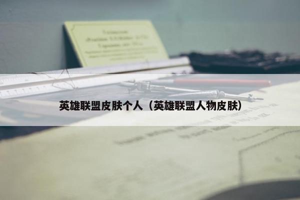 英雄联盟皮肤个人（英雄联盟人物皮肤）