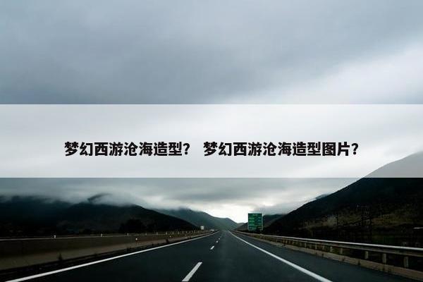 梦幻西游沧海造型？ 梦幻西游沧海造型图片？