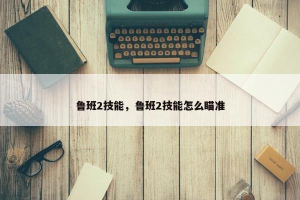 鲁班2技能，鲁班2技能怎么瞄准