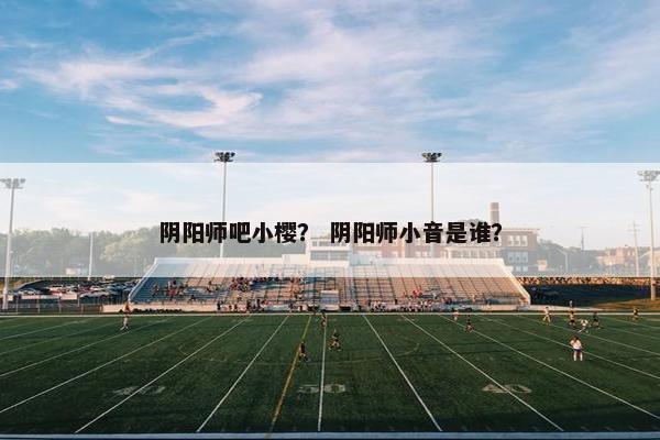 阴阳师吧小樱？ 阴阳师小音是谁？