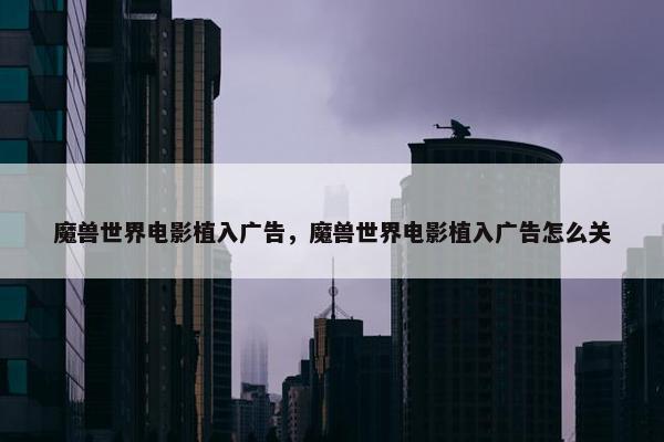 魔兽世界电影植入广告，魔兽世界电影植入广告怎么关