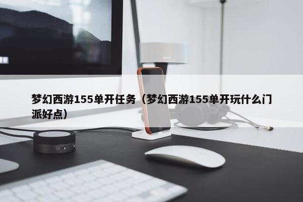 梦幻西游155单开任务（梦幻西游155单开玩什么门派好点）