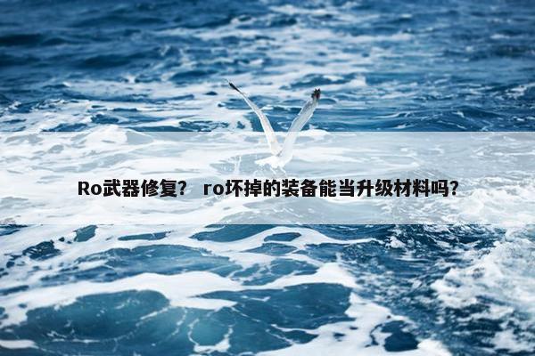 Ro武器修复？ ro坏掉的装备能当升级材料吗？