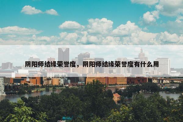 阴阳师结缘荣誉度，阴阳师结缘荣誉度有什么用