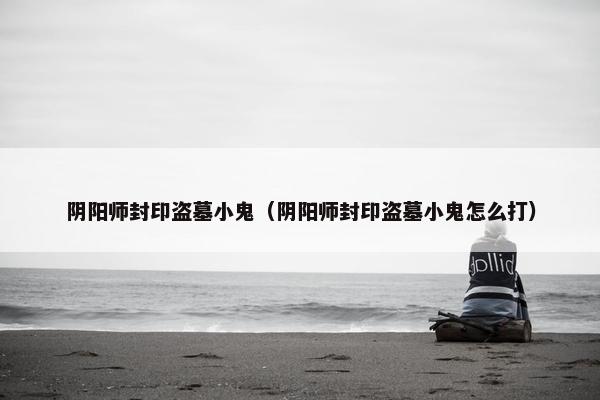 阴阳师封印盗墓小鬼（阴阳师封印盗墓小鬼怎么打）