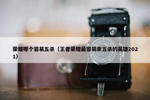 荣耀哪个容易五杀（王者荣耀最容易拿五杀的英雄2021）