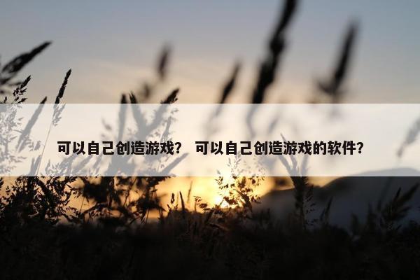 可以自己创造游戏？ 可以自己创造游戏的软件？