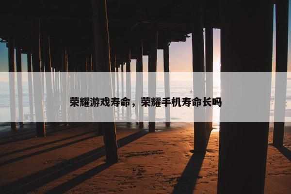 荣耀游戏寿命，荣耀手机寿命长吗