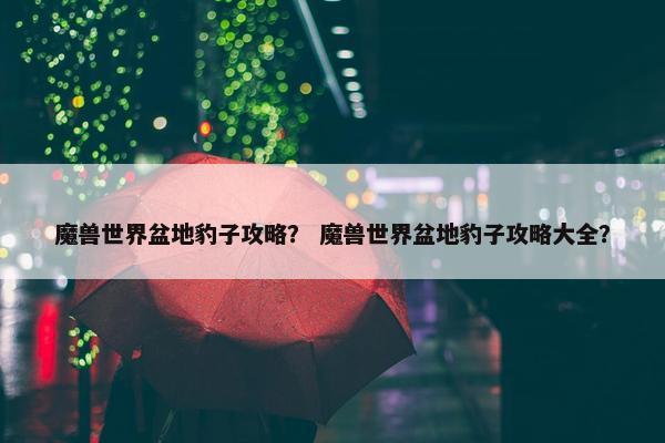 魔兽世界盆地豹子攻略？ 魔兽世界盆地豹子攻略大全？