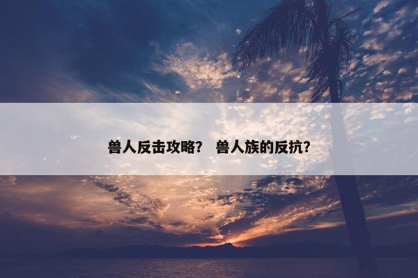 兽人反击攻略？ 兽人族的反抗？