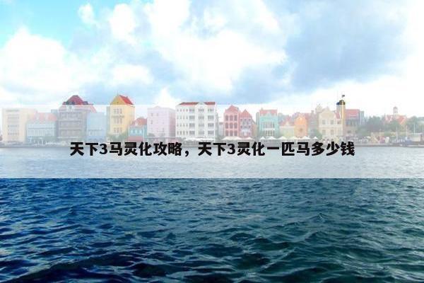 天下3马灵化攻略，天下3灵化一匹马多少钱