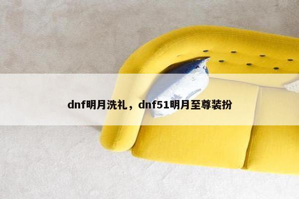 dnf明月洗礼，dnf51明月至尊装扮