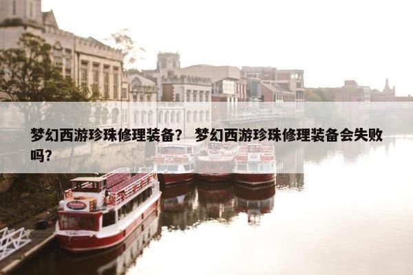 梦幻西游珍珠修理装备？ 梦幻西游珍珠修理装备会失败吗？