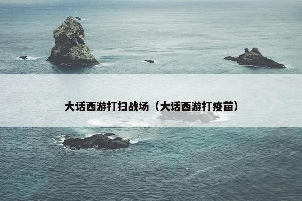 大话西游打扫战场（大话西游打疫苗）