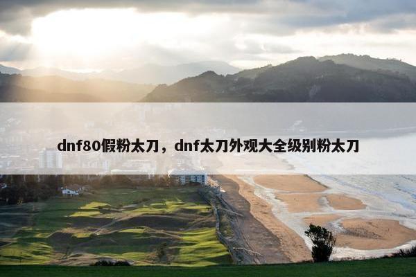 dnf80假粉太刀，dnf太刀外观大全级别粉太刀